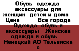 Обувь, одежда, аксессуары для женщин, детей и дома › Цена ­ 100 - Все города Одежда, обувь и аксессуары » Женская одежда и обувь   . Ненецкий АО,Тельвиска с.